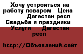 Хочу устроиться на работу поваром › Цена ­ 20 000 - Дагестан респ. Свадьба и праздники » Услуги   . Дагестан респ.